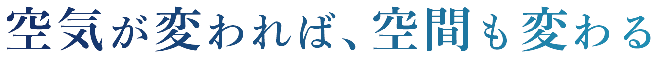 空気が変われば、空間も変わる